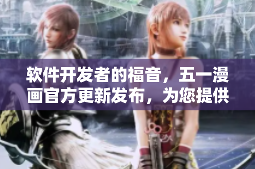 软件开发者的福音，五一漫画官方更新发布，为您提供全新设计和更多功能