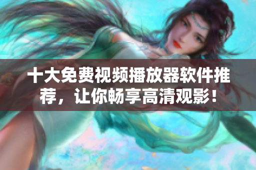 十大免费视频播放器软件推荐，让你畅享高清观影！