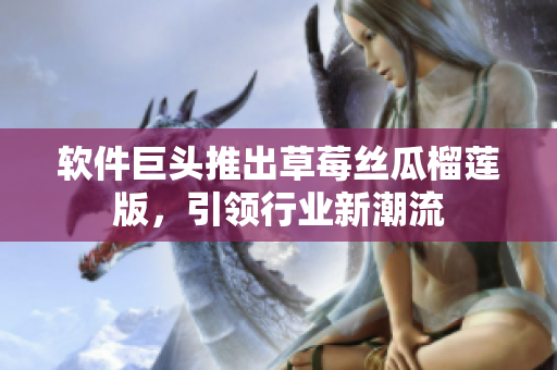 软件巨头推出草莓丝瓜榴莲版，引领行业新潮流