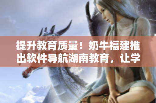 提升教育质量！奶牛福建推出软件导航湖南教育，让学习更便捷