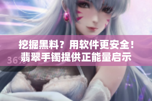 挖掘黑料？用软件更安全！翡翠手镯提供正能量启示