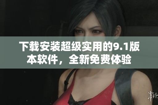 下载安装超级实用的9.1版本软件，全新免费体验