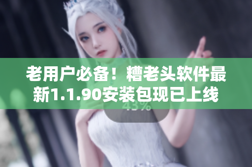 老用户必备！糟老头软件最新1.1.90安装包现已上线
