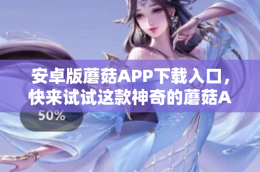安卓版蘑菇APP下载入口，快来试试这款神奇的蘑菇APP！