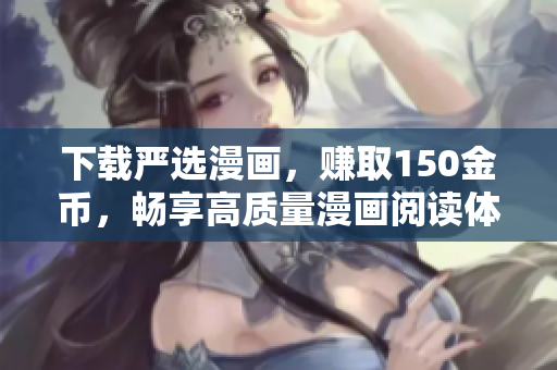 下载严选漫画，赚取150金币，畅享高质量漫画阅读体验