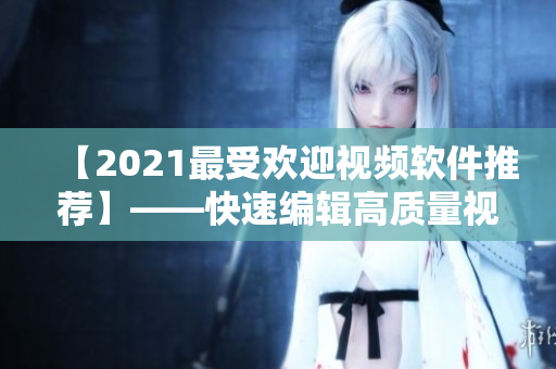 【2021最受欢迎视频软件推荐】——快速编辑高质量视频，推荐使用这些软件