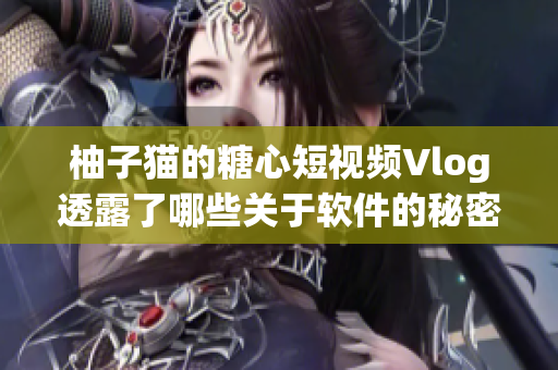 柚子猫的糖心短视频Vlog透露了哪些关于软件的秘密？