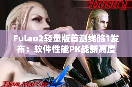 Fulao2轻量版首测线路1发布：软件性能PK战新高度