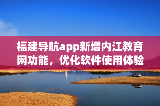 福建导航app新增内江教育网功能，优化软件使用体验