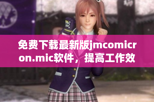 免费下载最新版jmcomicron.mic软件，提高工作效率！