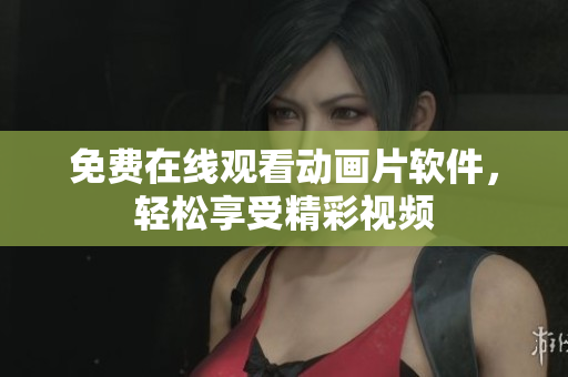 免费在线观看动画片软件，轻松享受精彩视频