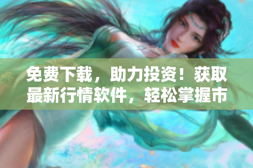 免费下载，助力投资！获取最新行情软件，轻松掌握市场动态！
