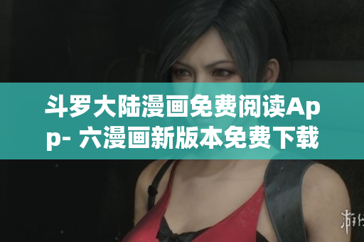 斗罗大陆漫画免费阅读App- 六漫画新版本免费下载