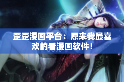 歪歪漫画平台：原来我最喜欢的看漫画软件！
