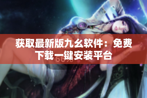 获取最新版九幺软件：免费下载一键安装平台