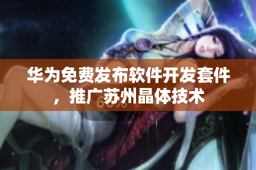 华为免费发布软件开发套件，推广苏州晶体技术