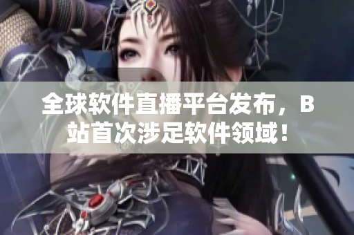 全球软件直播平台发布，B站首次涉足软件领域！
