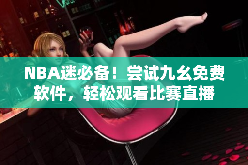 NBA迷必备！尝试九幺免费软件，轻松观看比赛直播