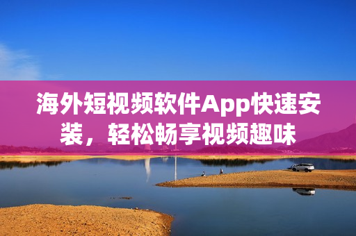 海外短视频软件App快速安装，轻松畅享视频趣味