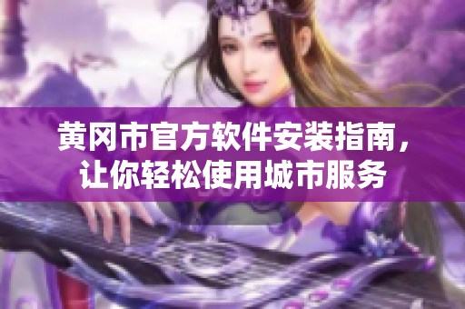 黄冈市官方软件安装指南，让你轻松使用城市服务