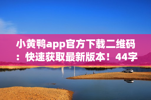 小黄鸭app官方下载二维码：快速获取最新版本！44字