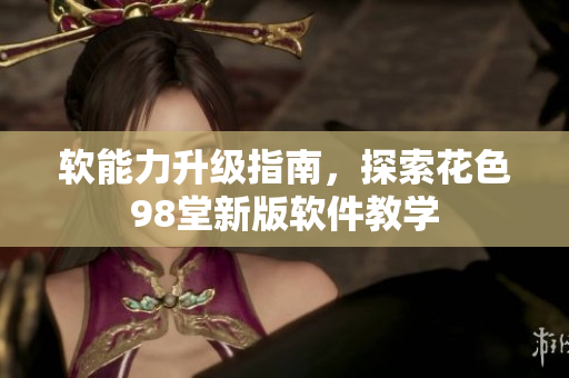软能力升级指南，探索花色98堂新版软件教学
