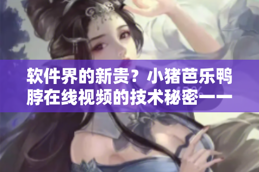 软件界的新贵？小猪芭乐鸭脖在线视频的技术秘密一一揭秘
