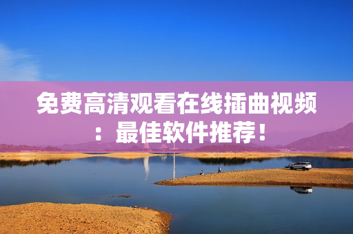 免费高清观看在线插曲视频：最佳软件推荐！