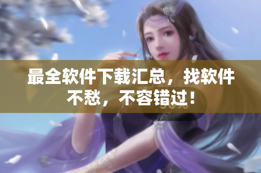 最全软件下载汇总，找软件不愁，不容错过！