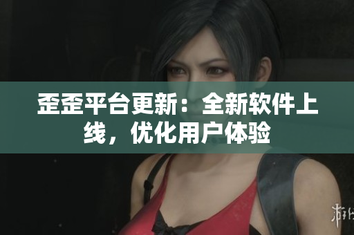 歪歪平台更新：全新软件上线，优化用户体验