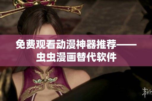 免费观看动漫神器推荐——虫虫漫画替代软件