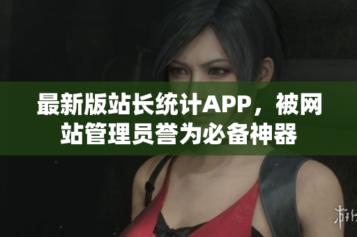 最新版站长统计APP，被网站管理员誉为必备神器