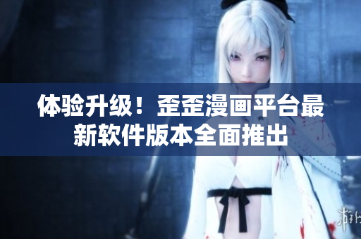 体验升级！歪歪漫画平台最新软件版本全面推出