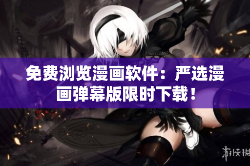 免费浏览漫画软件：严选漫画弹幕版限时下载！