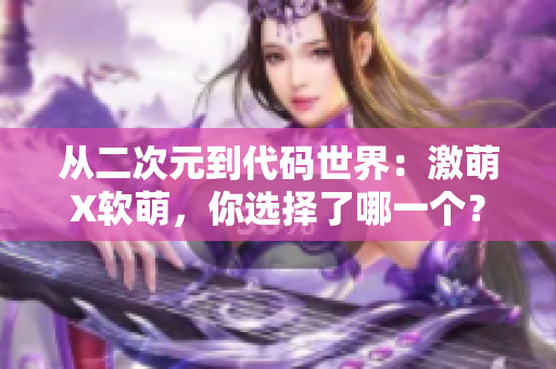 从二次元到代码世界：激萌X软萌，你选择了哪一个？