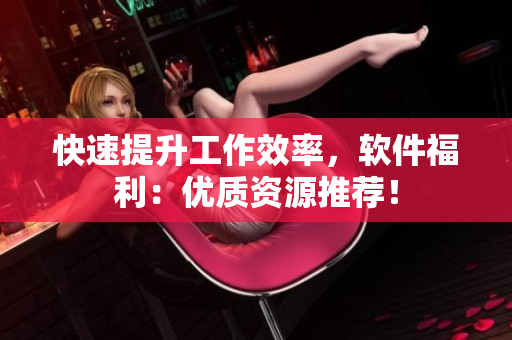快速提升工作效率，软件福利：优质资源推荐！