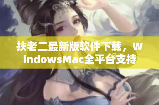 扶老二最新版软件下载，WindowsMac全平台支持