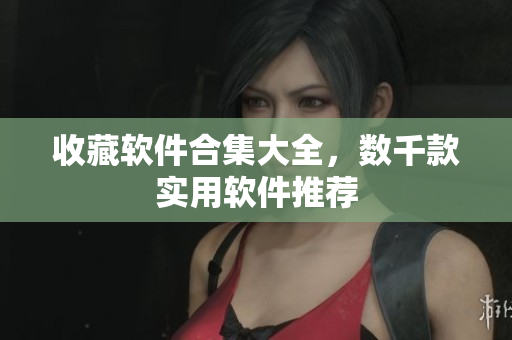 收藏软件合集大全，数千款实用软件推荐