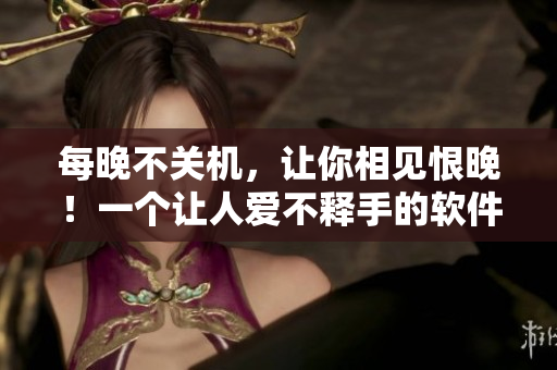 每晚不关机，让你相见恨晚！一个让人爱不释手的软件！