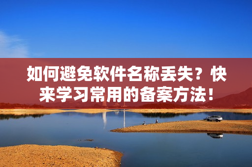 如何避免软件名称丢失？快来学习常用的备案方法！