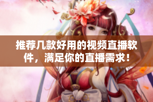 推荐几款好用的视频直播软件，满足你的直播需求！