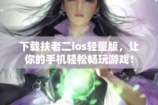下载扶老二ios轻量版，让你的手机轻松畅玩游戏！