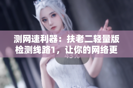 测网速利器：扶老二轻量版检测线路1，让你的网络更畅通