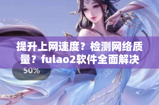 提升上网速度？检测网络质量？fulao2软件全面解决！