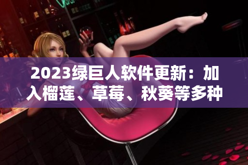 2023绿巨人软件更新：加入榴莲、草莓、秋葵等多种新功能