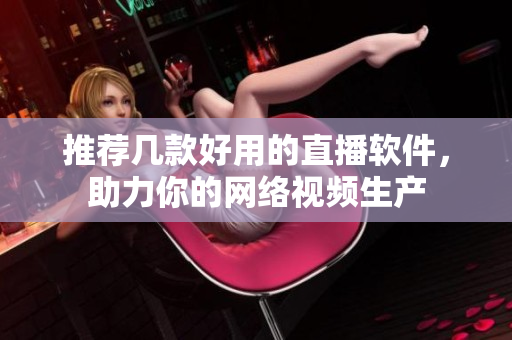 推荐几款好用的直播软件，助力你的网络视频生产