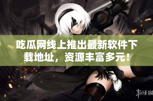 吃瓜网线上推出最新软件下载地址，资源丰富多元！