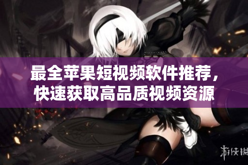 最全苹果短视频软件推荐，快速获取高品质视频资源