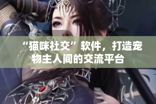“猫咪社交”软件，打造宠物主人间的交流平台