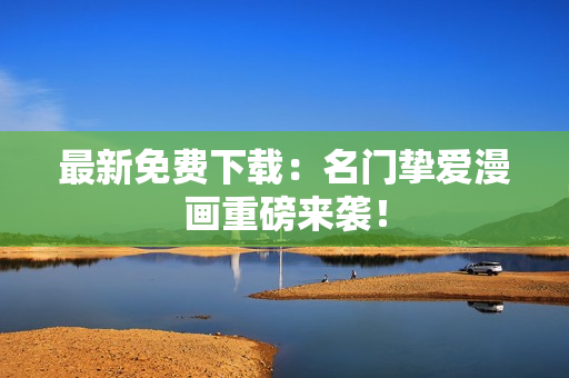 最新免费下载：名门挚爱漫画重磅来袭！